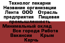 Технолог пекарни › Название организации ­ Лента, ООО › Отрасль предприятия ­ Пищевая промышленность › Минимальный оклад ­ 21 000 - Все города Работа » Вакансии   . Крым,Керчь